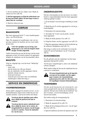 Page 67
NEDERLANDSNL
2. Zet de machine op een vlakke vloer. Maak de
schroeven I los (afb 10).
3. Stel het aggregaat zo af dat de achterkant van
de kap aan beide zijden 10 mm hoger komt te
zitten dan de voorkant.
4. Haal de schroeven aan.
GEBRUIK
MAAIHOOGTE
Het maai-aggregaat heeft 17 vaste maaihoogtepo-
sities, van 30 tot 80 mm.
Opm. De aangegeven maaihoogtes zijn van toe-
passing wanneer de machine op een vaste onder-
grond staat.
Vóór het oprijden op een brug, aan-
hangwagen o.i.d. moet de laagste maai-...