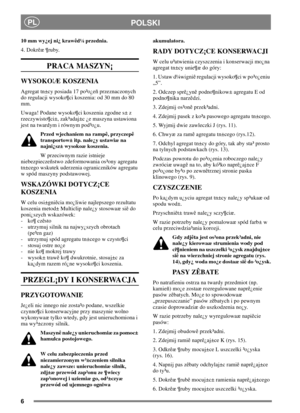 Page 66
PLPOLSKI
10 mm wy¿ej ni¿ krawêd¼ przednia.
4. Dokrêæ ¶ruby.
PRACA MASZYN¡
WYSOKO¦Æ KOSZENIA
Agregat tn±cy posiada 17 po³o¿eñ przeznaczonych
do regulacji wysoko¶ci koszenia: od 30 mm do 80
mm.
Uwaga! Podane wysoko¶ci koszenia zgodne s± z
rzeczywisto¶ci±, zak³adaj±c ¿e maszyna ustawiona
jest na twardym i równym pod³o¿u.
Przed wjechaniem na rampê, przyczepê
transportow± itp. nale¿y ustawiæ na
najni¿sz± wysokoæ koszenia.
W przeciwnym razie istnieje
niebezpieczeñstwo zdeformowania os³ony agregatu
tn±cego...