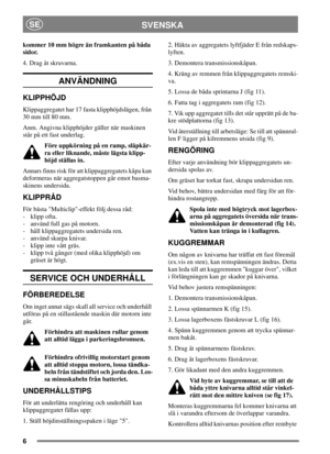 Page 66
SVENSKASE
kommer 10 mm högre än framkanten på båda
sidor.
4. Drag åt skruvarna.
ANVÄNDNING
KLIPPHÖJD
Klippaggregatet har 17 fasta klipphöjdslägen, från
30 mm till 80 mm.
Anm. Angivna klipphöjder gäller när maskinen
står på ett fast underlag.
Före uppkörning på en ramp, släpkär-
ra eller liknande, måste lägsta klipp-
höjd ställas in.
Annars finns risk för att klippaggregatets kåpa kan
deformeras när aggregatstoppen går emot basma-
skinens undersida.
KLIPPRÅD
För bästa Multiclip-effekt följ dessa råd:
-...