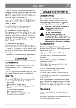 Page 5DEUTSCHDE
3. An der Seite des Aggregatarms befinden sich
vier kurze und zwei lange Striche. Der obere lange
Strich (A) ist die Grundeinstellung für eine
Maschine mit 16-Reifen. Der untere (B) für eine
Maschine mit 17-Reifen (Abb. 12).
Anm.: Park Pro16, Pro18 und Pro20 des Baujahrs
2000 haben 17-Räder. Alle anderen Modelle
haben 16-Räder.
Je nach Grashöhe kann das Aggregat auf
verschiedene Arten eingestellt werden:
4a. Schneiden bei normaler Grashöhe:
Das Aggregat so einstellen, daß die Vorder- und...