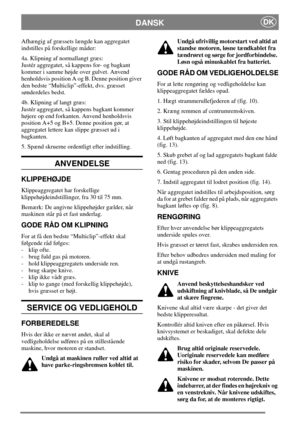 Page 5DANSKDK
Afhængig af græssets længde kan aggregatet
indstilles på forskellige måder:
4a. Klipning af normallangt græs:
Justér aggregatet, så kappens for- og bagkant
kommer i samme højde over gulvet. Anvend
henholdsvis position A og B. Denne position giver
den bedste “Multiclip”-effekt, dvs. græsset
sønderdeles bedst.
4b. Klipning af langt græs:
Justér aggregatet, så kappens bagkant kommer
højere op end forkanten. Anvend henholdsvis
position A+5 og B+5. Denne position gør, at
aggregatet lettere kan slippe...