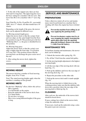 Page 5ENGLISHGB
3. To the side of the support arm, there are four
short and two long lines. The upper long line (A) is
the basic setting for a machine with 16 tyres. The
lower line (B) is for a machine with 17 tyres (fig.
12).
Note! Park Pro 16, Pro 18 and Pro 20 - year model
2000 - have 17 wheels. All other models have 16
wheels.
Depending on the length of the grass, the mower
deck can be adjusted in different ways:
4a. Mowing normal length grass:
Adjust the mower deck so that the casings front
and rear edges...