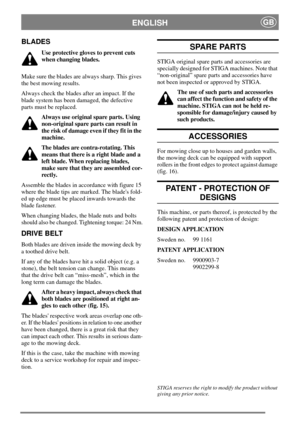 Page 6ENGLISHGB
BLADES
Use protective gloves to prevent cuts
when changing blades.
Make sure the blades are always sharp. This gives
the best mowing results.
Always check the blades after an impact. If the
blade system has been damaged, the defective
parts must be replaced.
Always use original spare parts. Using
non-original spare parts can result in
the risk of damage even if they fit in the
machine.
The blades are contra-rotating. This
means that there is a right blade and a
left blade. When replacing...