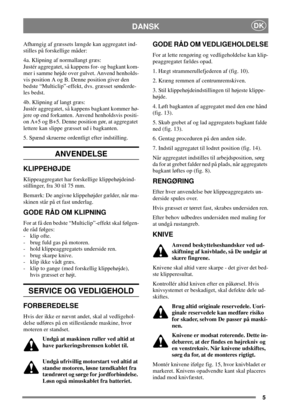 Page 55
DANSKDK
Afhængig af græssets længde kan aggregatet ind-
stilles på forskellige måder:
4a. Klipning af normallangt græs:
Justér aggregatet, så kappens for- og bagkant kom-
mer i samme højde over gulvet. Anvend henholds-
vis position A og B. Denne position giver den
bedste “Multiclip”-effekt, dvs. græsset sønderde-
les bedst.
4b. Klipning af langt græs:
Justér aggregatet, så kappens bagkant kommer hø-
jere op end forkanten. Anvend henholdsvis positi-
on A+5 og B+5. Denne position gør, at aggregatet...