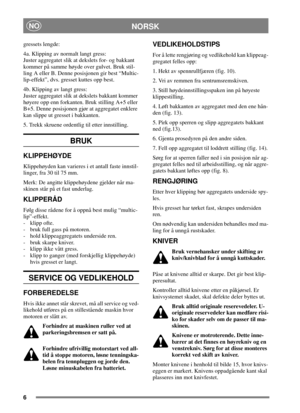 Page 56
NORSKNO
gressets lengde:
4a. Klipping av normalt langt gress:
Juster aggregatet slik at dekslets for- og bakkant
kommer på samme høyde over gulvet. Bruk stil-
ling A eller B. Denne posisjonen gir best “Multic-
lip-effekt”, dvs. gresset kuttes opp best.
4b. Klipping av langt gress:
Juster aggregatet slik at dekslets bakkant kommer
høyere opp enn forkanten. Bruk stilling A+5 eller
B+5. Denne posisjonen gjør at aggregatet enklere
kan slippe ut gresset i bakkanten.
5. Trekk skruene ordentlig til etter...