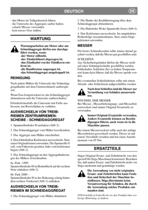 Page 4DEUTSCHDE
- den Motor im Vollgasbereich fahren.
- die Unterseite des Aggregats sauber halten.
- scharfe Messer verwenden.
- kein nasses Gras mähen.
WARTUNG
Wartungsarbeiten am Motor oder am
Schneidaggregat dürfen nur durchge-
führt werden, wenn:
-der Motor stillsteht.
-der Zündschlüssel abgezogen ist.
-das Zündkabel von der Zündkerze ent-
fernt ist.
-die Handbremse angezogen ist.
-das Schneidaggregat ausgekuppelt ist.
REINIGUNG
Nach jedem Mähen die Unterseite der Schneidag-
gregathaube mit dem...