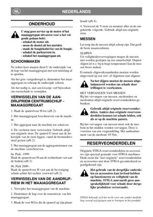 Page 4NEDERLANDSNL
ONDERHOUD
U mag geen service op de motor of het
maaiaggregaat uitvoeren voor u het vol-
gende gedaan hebt:
- schakel de motor uit.
- neem de sleutel uit het startslot.
- maak de bougiekabel los van de bougie.
- schakel de parkeerrem in.
- schakel het maaiaggregaat uit.
SCHOONMAKEN
Na iedere keer maaien dient U de onderzijde van
de kap van het maaiaggregaat met een tuinslang af
te spoelen.
Als het gras vastgedroogd is, demonteer het maai-
aggregaat en schraap de onderzijde schoon.
Als het...