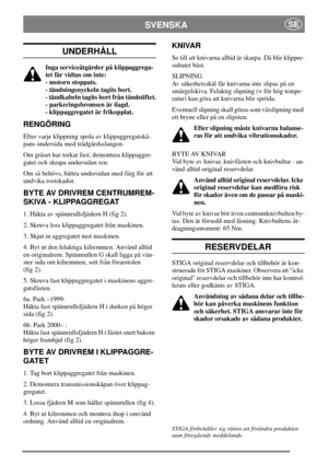 Page 4SVENSKASE
UNDERHÅLL
Inga serviceåtgärder på klippaggrega-
tet får vidtas om inte:
- motorn stoppats.
- tändningsnyckeln tagits bort.
- tändkabeln tagits bort från tändstiftet.
- parkeringsbromsen är ilagd.
- klippaggregatet är frikopplat.
RENGÖRING
Efter varje klippning spola av klippaggregatskå-
pans undersida med trädgårdsslangen.
Om gräset har torkat fast, demontera klippaggre-
gatet och skrapa undersidan ren.
Om så behövs, bättra undersidan med färg för att
undvika rostskador.
BYTE AV DRIVREM...