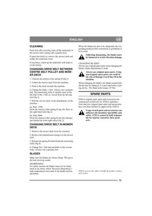 Page 1313
ENGLISHGB
CLEANING
Each time after mowing wash off the underside of 
the mower deck casing with a garden hose.
If grass has dried on, remove the mower deck and 
scrape the underside clean.
If necessary, touch-up the underside with paint to 
avoid rusting. 
CHANGING DRIVE BELT BETWEEN 
CENTRE BELT PULLEY AND MOW-
ER DECK
1. Unhook the tension roller spring H (fig 2).
2. Unbolt the mower deck from the machine.
3. Push in the deck towards the machine.
4. Change the faulty v-belt. Always use a genuine...