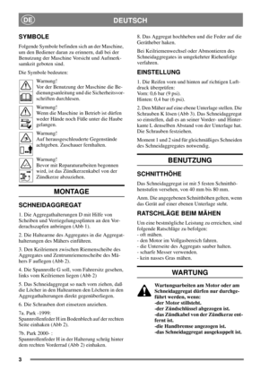 Page 33
DEUTSCHDE
SYMBOLE
Folgende Symbole befinden sich an der Maschine,
um den Bediener daran zu erinnern, daß bei der
Benutzung der Maschine Vorsicht und Aufmerk-
samkeit geboten sind.
Die Symbole bedeuten:
Warnung!
Vor der Benutzung der Maschine die Be-
dienungsanleitung und die Sicherheitsvor-
schriften durchlesen.
Warnung!
Wenn die Maschine in Betrieb ist dürfen
weder Hände noch Füße unter die Haube
gelangen.
Warnung!
Auf herausgeschleuderte Gegenstände
achtgeben. Zuschauer fernhalten.
Warnung!
Bevor mit...