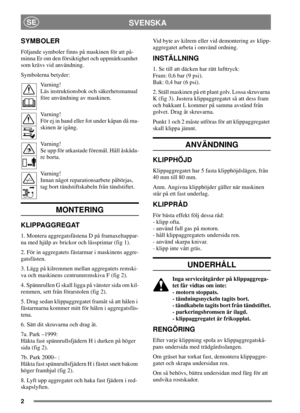 Page 22
SVENSKASE
SYMBOLER
Följande symboler finns på maskinen för att på-
minna Er om den försiktighet och uppmärksamhet
som krävs vid användning.
Symbolerna betyder:
Varning!
Läs instruktionsbok och säkerhetsmanual
före användning av maskinen.
Varning!
Förejinhandellerfotunderkåpandåma-
skinen är igång.
Varning!
Se upp för utkastade föremål. Håll åskåda-
re borta.
Varning!
Innan något reparationsarbete påbörjas,
tag bort tändstiftskabeln från tändstiftet.
MONTERING
KLIPPAGGREGAT
1. Montera aggregatsfästena D...
