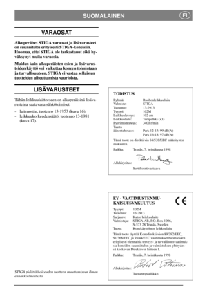 Page 8SUOMALAINENFI
VARAOSAT
Alkuperäiset STIGA varaosat ja lisävarusteet
on suunniteltu erityisesti STIGA-koneisiin.
Huomaa, ettei STIGA ole tarkastanut eikä hy-
väksynyt muita varaosia.
Muiden kuin alkuperäisten osien ja lisävarus-
teiden käyttö voi vaikuttaa koneen toimintaan
ja turvallisuuteen. STIGA ei vastaa sellaisten
tuotteiden aiheuttamista vaurioista.
LISÄVARUSTEET
Tähän leikkuulaitteeseen on alkuperäisinä lisäva-
rusteina saatavana sähkötoimiset:
- laitenostin, tuotenro 13-1953 (kuva 16).
-...