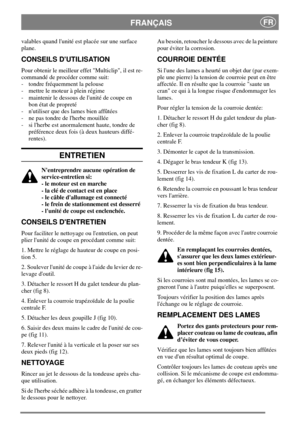 Page 7FRANÇAISFR
valables quand lunité est placée sur une surface
plane.
CONSEILS DUTILISATION
Pour obtenir le meilleur effet Multiclip, il est re-
commandé de procéder comme suit:
- tondre fréquemment la pelouse
- mettre le moteur à plein régime
- maintenir le dessous de lunité de coupe en
bon état de propreté
- nutiliser que des lames bien affûtées
- ne pas tondre de lherbe mouillée
- si lherbe est anormalement haute, tondre de
préférence deux fois (à deux hauteurs diffé-
rentes).
ENTRETIEN
Nentreprendre...