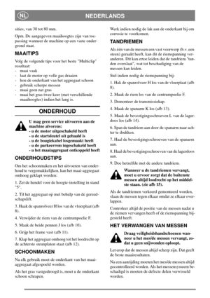 Page 7NEDERLANDSNL
sities, van 30 tot 80 mm.
Opm. De aangegeven maaihoogtes zijn van toe-
passing wanneer de machine op een vaste onder-
grond staat.
MAAITIPS
Volg de volgende tips voor het beste Multiclip
resultaat:
- maai vaak
- laat de motor op volle gas draaien
- hou de onderkant van het aggregaat schoon
- gebruik scherpe messen
- maai geen nat gras
- maai het gras twee keer (met verschillende
maaihoogtes) indien het lang is.
ONDERHOUD
U mag geen service uitvoeren aan de
machine alvorens:
- u de motor...