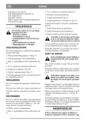 Page 7NORSKNO
- bruk full gass på motoren.
- hold klippeaggregatets underside ren.
- bruk skarpe kniver.
- klipp ikke vått gress.
- klipp to ganger (med forskjellig klippehøyde)
hvis gresset er langt.
VEDLIKEHOLD
Det må ikke utføres service på klippe-
aggregatet hvis ikke:
- motoren er stanset.
-startnøkkelenertattut.
- tenningskabelen er fjernet fra tenn-
pluggen.
- parkeringsbremsen er satt på.
- klippeaggregatet er frikoplet.
VEDLIKEHOLDSTIPS
For å lette rengjøring og vedlikehold kan klippeag-
gregatet...