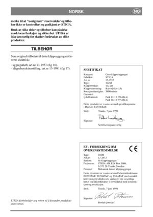 Page 8NORSKNO
merke til at uoriginale reservedeler og tilbe-
hør ikke er kontrollert og godkjent av STIGA.
Bruk av slike deler og tilbehør kan påvirke
maskinens funksjon og sikkerhet. STIGA er
ikke ansvarlig for skader forårsaket av slike
produkter.
TILBEHØR
Som originalt tilbehør til dette klippeaggregatet le-
veres elektrisk:
- aggregatløft, art.nr 13-1953 (fig 16).
- klippehøydeinnstilling, art.nr 13-1981 (fig 17).
STIGA forbeholder seg retten til å forandre produktet
uten varsel.
SERTIFIKAT
Kategori:...