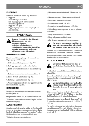 Page 7SVENSKASE
KLIPPRÅD
För bästa Multiclip-effekt följ dessa råd:
- klipp ofta.
- använd full gas på motorn.
- håll klippaggregatets undersida ren.
- använd skarpa knivar.
- klipp inte vått gräs.
- klipp två gånger (med olika klipphöjd) om
gräset är högt.
UNDERHÅLL
Inga serviceåtgärder får vidtas på
klippaggregatet om inte:
- motorn stoppats.
- startnyckeln tagits bort.
- tändkabeln lossats från tändstiftet.
- parkeringsbromsen aktiverats.
- klippaggregatet frikopplats.
UNDERHÅLLSTIPS
För att underlätta...