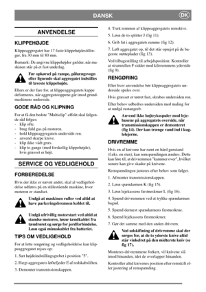 Page 6DANSKDK
ANVENDELSE
KLIPPEHØJDE
Klippeaggregatet har 17 faste klippehøjdestillin-
ger, fra 30 mm til 80 mm.
Bemærk: De angivne klippehøjder gælder, når ma-
skinen står på et fast underlag.
Før opkørsel på rampe, påhængsvogn
eller lignende skal aggregatet indstilles
til laveste klippehøjde.
Ellers er der fare for, at klippeaggregatets kappe
deformeres, når aggregatstoppene går imod grund-
maskinens underside.
GODE RÅD OG KLIPNING
For at få den bedste Multiclip-effekt skal følgen-
de råd følges:
- klip...