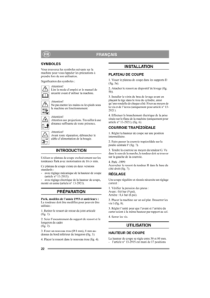 Page 2222
FRANÇAISFR
SYMBOLES
Vous trouverez les symboles suivants sur la 
machine pour vous rappeler les précautions à 
prendre lors de son utilisation.
Signification des symboles :
Attention!
Lire le mode d’emploi et le manuel de 
sécurité avant d’utiliser la machine.
Attention!
Ne pas mettre les mains ou les pieds sous 
la machine en fonctionnement.
Attention!
Attention aux projections. Travailler à une 
distance suffisante de toute présence.
Attention!
Avant toute réparation, débrancher le 
câble...