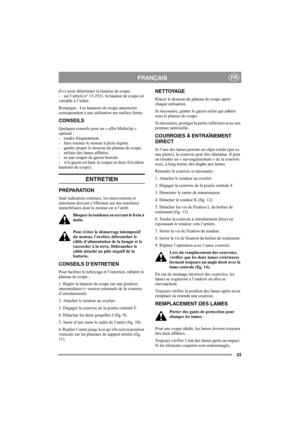 Page 2323
FRANÇAISFR
fixes pour déterminer la hauteur de coupe.
- sur l’article n° 13-2921, la hauteur de coupe est 
variable à l’infini. 
Remarque : Les hauteurs de coupe annoncées 
correspondent à une utilisation sur surface ferme. 
CONSEILS
Quelques conseils pour un « effet Multiclip » 
optimal :
- tondre fréquemment.
- faire tourner le moteur à plein régime.
- garder propre le dessous du plateau de coupe.
- utiliser des lames affûtées. 
- ne pas couper de gazon humide.
- si le gazon est haut, le couper en...