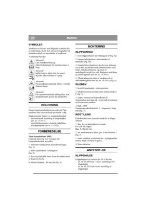 Page 4
DANSKDK
SYMBOLER
Maskinen er forsynet med følgende symboler for 
at understrege, at der skal udvises forsigtighed og 
opmærksomhed ved anvendelse af maskinen.
Symbolerne betyder:
Advarsel!
Læs instruktionsbog og 
sikkerhedsmanual, før maskinen tages i 
brug.
Advarsel!
Indfør ikke en hånd eller fod under 
skjoldet, når maskinen er i gang.
Advarsel!
Pas på udkastet materiale. Hold eventuelle 
tilskuere borte.
Advarsel!
Før reparationsarbejde påbegyndes, skal 
tændstiftkablet fjernes fra tændstiften....