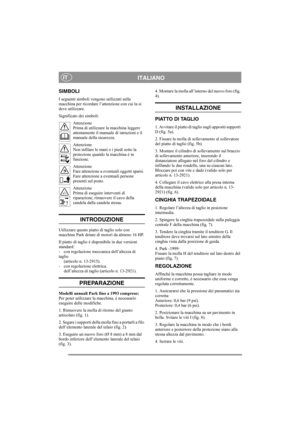 Page 4
ITALIANOIT
SIMBOLI
I seguenti simboli vengono utilizzati sulla 
macchina per ricordare l’attenzione con cui la si 
deve utilizzare.
Significato dei simboli:Attenzione
Prima di utilizzare la macchina leggere 
attentamente il manuale di istruzioni e il 
manuale della sicurezza.
Attenzione
Non infilare le mani o i piedi sotto la 
protezione quando la macchina è in 
funzione.
Attenzione
Fare attenzione a eventuali oggetti sparsi. 
Fare attenzione a eventuali persone 
presenti sul posto.
Attenzione
Prima di...