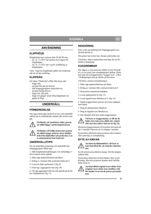 Page 55
SVENSKASE
ANVÄNDNING 
KLIPPHÖJD 
Klipphöjden kan varieras från 30 till 80 mm: 
- art. nr. 13-2915 har sjutton fasta lägen för
klipphöjden.
- art. nr. 13-2921 har steglös inställning av
klipphöjden. 
Anm. Angivna klipphöjder gäller när maskinen 
står på ett fast underlag. 
KLIPPRÅD 
För bästa Multiclip-effekt följ dessa råd:
- klipp ofta.
- använd full gas på motorn.
- håll klippaggregatets undersida ren.
- använd skarpa knivar. 
- klipp inte vått gräs.
- klipp två gånger (med olika klipphöjd) om...