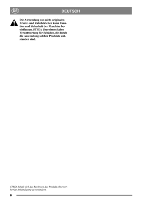 Page 66
DEUTSCHDE
Die Anwendung von nicht originalen
Ersatz- und Zubehörteilen kann Funk-
tion und Sicherheit der Maschine be-
einflussen. STIGA übernimmt keine
Verantwortung für Schäden, die durch
die Anwendung solcher Produkte ent-
standen sind.
STIGA behält sich das Recht vor, das Produkt ohne vor-
herige Ankündigung zu verändern. 