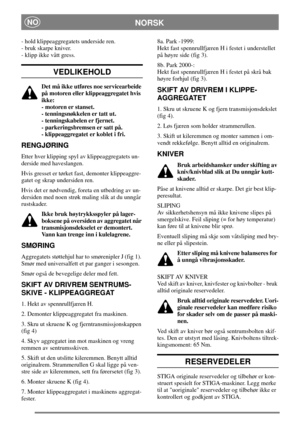 Page 4NORSKNO
- hold klippeaggregatets underside ren.
- bruk skarpe kniver.
- klipp ikke vått gress.
VEDLIKEHOLD
Det må ikke utføres noe servicearbeide
på motoren eller klippeaggregatet hvis
ikke:
- motoren er stanset.
- tenningsnøkkelen er tatt ut.
- tenningskabelen er fjernet.
- parkeringsbremsen er satt på.
- klippeaggregatet er koblet i fri.
RENGJØRING
Etter hver klipping spyl av klippeaggregatets un-
derside med haveslangen.
Hvis gresset er tørket fast, demonter klippeaggre-
gatet og skrap undersiden...