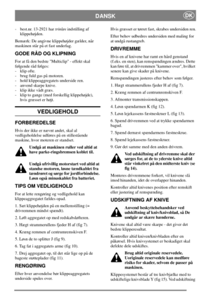Page 6DANSKDK
- best.nr. 13-2921 hartrinløsindstilling af
klippehøjden.
Bemærk: De angivne klippehøjder gælder, når
maskinen står på et fast underlag.
GODE RÅD OG KLIPNING
For at få den bedste Multiclip - effekt skal
følgende råd følges:
- klip ofte.
- brug fuld gas på motoren.
- hold klippeaggregatets underside ren.
- anvend skarpe knive.
- klip ikke vådt græs.
- klip to gange (med forskellig klippehøjde),
hvis græsset er højt.
VEDLIGEHOLD
FORBEREDELSE
Hvis der ikke er nævnt andet, skal al
vedligeholdelse...