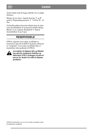 Page 7DANSKDK
af knivsblade skal de begge udskiftes for at undgå
ubalance.
Monter de nye knive. Spænd skruerne V og W
godt til. Tilspændingsmoment: V - 9.8 Nm, W - 24
Nm.
Ved kraftig påkørsel kan knivsbladet dreje åt siden.
Løsn låsemøtrikken X og drej knivsbladet tilbage.
Monter en ny original sikringsbolt V. Spænd
låsemøtrikken X og Z igen.
RESERVEDELE
STIGA originale reservedele og tilbehør er
konstrueret specielt til STIGA maskiner. Bemærk
at uoriginale reservedele og tilbehør ikke er
kontrolleret eller...