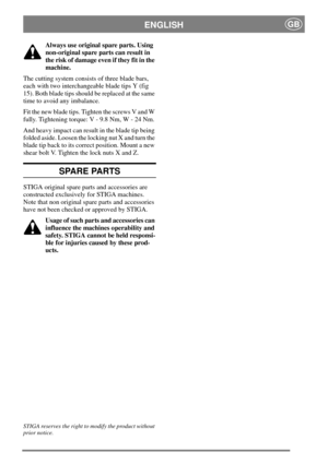 Page 7ENGLISHGB
Always use original spare parts. Using
non-original spare parts can result in
the risk of damage even if they fit in the
machine.
The cutting system consists of three blade bars,
each with two interchangeable blade tips Y (fig
15). Both blade tips should be replaced at the same
time to avoid any imbalance.
Fit the new blade tips. Tighten the screws V and W
fully. Tightening torque: V - 9.8 Nm, W - 24 Nm.
And heavy impact can result in the blade tip being
folded aside. Loosen the locking nut X...