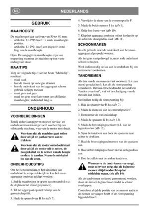 Page 6NEDERLANDSNL
GEBRUIK
MAAIHOOGTE
De maaihoogte kan variëren van 30 tot 80 mm:
- artikelnr. 13-2915 heeft 17vastemaaihoogte-
posities.
- artikelnr. 13-2921 heeft eentraplozeinstel-
ling van de maaihoogte.
Opm. De aangegeven maaihoogtes zijn van
toepassing wanneer de machine op een vaste
ondergrond staat.
MAAITIPS
Volg de volgende tips voor het beste Multiclip -
resultaat:
- maai vaak
- laat de motor op volle gas draaien
- hou de onderkant van het aggregaat schoon
- gebruik scherpe messen
- maai geen nat...