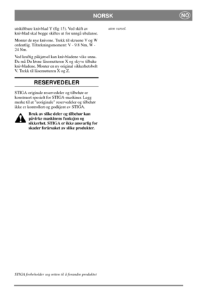 Page 7NORSKNO
utskiftbare knivblad Y (fig 15). Ved skift av
knivblad skal begge skiftes ut for unngå ubalanse.
Monter de nye knivene. Trekk til skruene V og W
ordentlig. Tiltrekningsmoment: V - 9.8 Nm, W -
24 Nm.
Ved kraftig påkjørsel kan knivbladene vike unna.
Da må Du løsne låsemutteren X og skyve tilbake
knivbladene. Monter en ny original sikkerhetsbolt
V. Trekk til låsemutteren X og Z.
RESERVEDELER
STIGA originale reservedeler og tilbehør er
konstruert spesielt for STIGA-maskiner. Legg
merke til at...