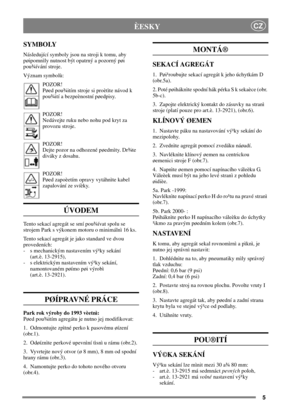 Page 45
CZÈESKY
SYMBOLY
Následující symboly jsou na stroji k tomu, aby
pøipomnìly nutnost být opatrný a pozorný pøi
pou¾ívání stroje.
Význam symbolù:
POZOR!
Pøed pou¾itím stroje si proètìte návod k
pou¾ití a bezpeènostní pøedpisy.
POZOR!
Nedávejte ruku nebo nohu pod kryt za
provozu stroje.
POZOR!
Dejte pozor na odhozené pøedmìty. Dr¾te
diváky z dosahu.
POZOR!
Pøed zapoèetím opravy vytáhnìte kabel
zapalování ze svíèky.
ÚVODEM
Tento sekací agregát se smí pou¾ívat spolu se
strojem Park s výkonem motoru o...