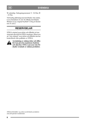 Page 66
SVENSKASE
W ordentligt. Åtdragningsmoment: V - 9.8 Nm, W
-24Nm.
Vid kraftig påkörning kan knivbladen vika undan.
Lossa låsmuttern X och vik tillbaka knivbladen.
Montera en ny original brytbult V. Drag åt låsmut-
tern X och Z.
RESERVDELAR
STIGA original reservdelar och tillbehör är kon-
struerade speciellt för STIGA maskiner. Observera
att icke original reservdelar och tillbehör inte har
kontrollerats eller godkänts av STIGA:
Användning av sådana delar och tillbe-
hör kan påverka maskinens funktion
och...