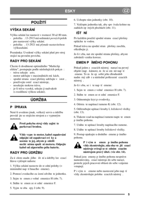 Page 55
ESKYCZ
POUŽITÍ
VÝŠKA SEKÁNÍ
Výšku sekání lze nastavit v rozmezí 30 až 80 mm.
- položka . 13-2915 má sedmnáctpevnýchpoloh
pro nastavení výšky sekání.
- položka . 13-2921 máplynule nastavitelnou
výškusekání.
Poznámka: Uvedené výšky sekání platí pro stroj
stojící na pevném povrchu.
RADY PRO SEKÁNÍ
Chcete-li dosáhnout optimálního “Multiclip
efektu”, postupujte podle následujících pokyn :
- trávu sekejte asto,
- motor udržujte v maximálních otá kách,
- spodní stranu ezací plošiny udržujte v istot ,
-...
