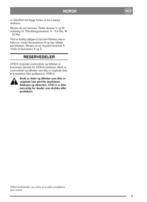 Page 67
NORSKNO
av knivblad må begge byttes ut for å unngå
ubalanse.
Monter de nye knivene. Trekk skruene V og W
ordentlig til. Tiltrekkingsmoment: V - 9,8 Nm, W
-24Nm.
Ved en kraftig påkjørsel kan knivbladene bøyes
bakover. Løsne låsemutteren X og bøy tilbake
knivbladene. Monter en ny original brytebolt V.
Trekk til låsemutter X og Z.
RESERVEDELER
STIGA originale reservedeler og tilbehør er
konstruert spesielt for STIGA-maskiner. Merk at
reservedeler og tilbehør som ikke er originale ikke
er kontrollert eller...
