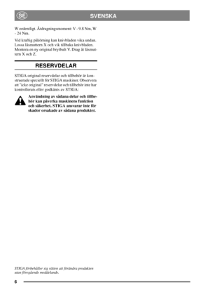 Page 66
SVENSKASE
W ordentligt. Åtdragningsmoment: V - 9.8 Nm, W
-24Nm.
Vid kraftig påkörning kan knivbladen vika undan.
Lossa låsmuttern X och vik tillbaka knivbladen.
Montera en ny original brytbult V. Drag åt låsmut-
tern X och Z.
RESERVDELAR
STIGA original reservdelar och tillbehör är kon-
struerade speciellt för STIGA maskiner. Observera
att icke original reservdelar och tillbehör inte har
kontrollerats eller godkänts av STIGA:
Användning av sådana delar och tillbe-
hör kan påverka maskinens funktion
och...