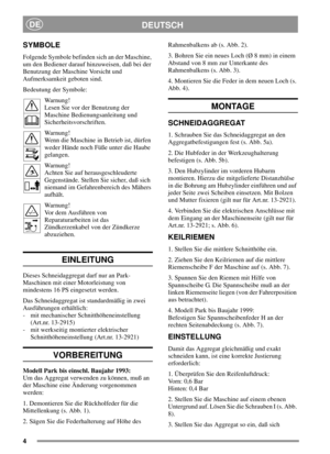 Page 44
DEUTSCHDE
SYMBOLE
Folgende Symbole befinden sich an der Maschine,
um den Bediener darauf hinzuweisen, daß bei der
Benutzung der Maschine Vorsicht und
Aufmerksamkeit geboten sind.
Bedeutung der Symbole:
Warnung!
Lesen Sie vor der Benutzung der
Maschine Bedienungsanleitung und
Sicherheitsvorschriften.
Warnung!
Wenn die Maschine in Betrieb ist, dürfen
weder Hände noch Füße unter die Haube
gelangen.
Warnung!
Achten Sie auf herausgeschleuderte
Gegenstände. Stellen Sie sicher, daß sich
niemand im...