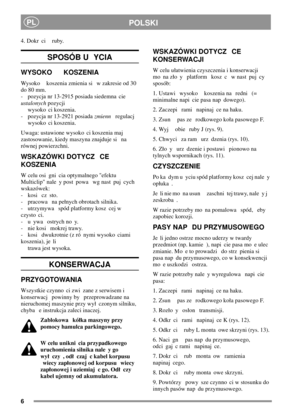 Page 66
POLSKIPL
4. Dokr ci ruby.
SPOSÓB U YCIA
WYSOKO KOSZENIA
Wysoko koszenia zmienia si w zakresie od 30
do 80 mm.
- pozycja nr 13-2915 posiada siedemna cie
ustalonychpozycji
wysoko ci koszenia.
- pozycja nr 13-2921 posiadazmiennregulacj
wysoko ci koszenia.
Uwaga: ustawione wysoko ci koszenia maj
zastosowanie, kiedy maszyna znajduje si na
równej powierzchni.
WSKAZÓWKI DOTYCZ CE
KOSZENIA
W celu osi gni cia optymalnego efektu
Multiclip nale y post powa wg nast puj cych
wskazówek:
- kosi cz sto.
- pracowa na...