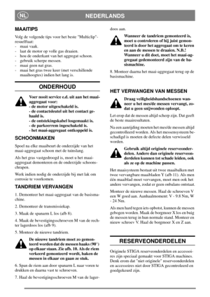 Page 5NEDERLANDSNL
MAAITIPS
Volg de volgende tips voor het beste Multiclip-
resuelftaat:
- maai vaak.
- laat de motor op volle gas draaien.
- hou de onderkant van het aggregat schoon.
- gebruik scherpe messen.
- maai geen nat gras.
- maai het gras twee keer (met verschillende
maaihoogtes) indien het lang is.
ONDERHOUD
Voer nooit service e.d. uit aan het maai-
aggregaat voor:
- de motor uitgeschakeld is.
- de contactsleutel uit het contact ge-
haald is.
- de ontstekingskabel losgemaakt is.
- de parkeerrem...
