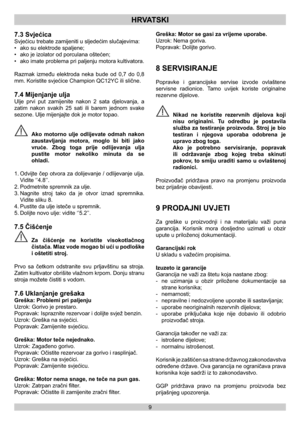 Page 99
HRVATSKI
7.3 Svjećica
Svjećicu trebate zamijeniti u sljedećim slučajevima:
•  ako su elektrode spaljene;
•  ako je izolator od porculana oštećen;
•  ako imate problema pri paljenju motora kultivatora.
Razmak između elektroda neka bude od 0,7 do 0,8 
mm. Koristite svjećice Champion QC12YC ili slične.
7.4 Mijenjanje ulja
Ulje prvi put zamijenite nakon 2 sata djelovanja, a 
zatim nakon svakih 25 sati ili barem jednom svake 
sezone. Ulje mijenjajte dok je motor topao.
 Ako motorno ulje odlijevate odmah...