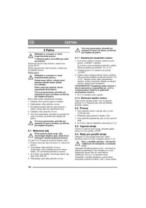 Page 108108
ČEŠTINACS
5 Palivo
Důkladně se seznamte se všemi 
bezpečnostními pokyny.
V blízkosti paliva nerozdělávejte oheň 
ani nekuřte.
Používejte bezolovnatý benzín s oktanovým 
číslem 92-95. 
Nikdy nepoužívejte směs benzínu s olejem pro 
dvoutaktní motory.
Plnění paliva
Důkladně se seznamte se všemi 
bezpečnostními pokyny.
Pokud motor běžel, vyčkejte před 
plněním několik minut, dokud 
nevychladne.
Palivo nalévejte opatrně, abyste 
nepotřísnili okolí nádrže.
Než stroj nastartujete, přesuňte jej 
nejméně tři...