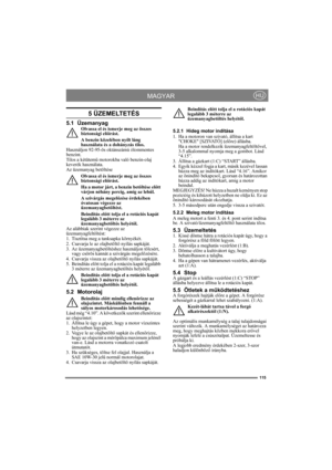 Page 115115
MAGYARHU
5 ÜZEMELTETÉS
5.1 ÜzemanyagOlvassa el és ismerje meg az összes 
biztonsági előírást.
A benzin közelében nyílt láng 
használata és a dohányzás tilos.
Használjon 92-95-ös oktánszámú ólommentes 
benzint. 
Tilos a kétütemű motorokba való benzin-olaj 
keverék használata.
Az üzemanyag betöltése
Olvassa el és ismerje meg az összes 
biztonsági előírást.
Ha a motor járt, a benzin betöltése előtt 
várjon néhány percig, amíg az lehűl.
A szivárgás megelőzése érdekében 
óvatosan végezze az...
