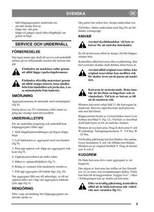 Page 55
SVENSKASE
- håll klippaggregatets undersida ren.
- använd skarpa knivar.
- klipp inte vått gräs.
- klipp två gånger (med olika klipphöjd) om
gräset är högt.
SERVICE OCH UNDERHÅLL
FÖRBEREDELSE
Om inget annat sägs skall all service och underhåll
utföras på en stillastående maskin där motorn inte
går.
Förhindra att maskinen rullar genom
att alltid lägga i parkeringsbromsen.
Förhindra ofrivillig motorstart genom
att alltid stoppa motorn, lossa tändka-
beln från tändstiftet och jorda den. Los-
sa...