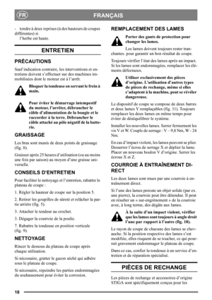 Page 1818
FRANÇAISFR
- tondre à deux reprises (à des hauteurs de coupes 
différentes) si
l’herbe est haute.
ENTRETIEN
PRÉCAUTIONS
Sauf indication contraire, les interventions et en-
tretiens doivent s’effectuer sur des machines im-
mobilisées dont le moteur est à l’arrêt.
Bloquer la tondeuse en serrant le frein à 
main.
Pour éviter le démarrage intempestif 
du moteur, l’arrêter, débrancher le 
câble d’alimentation de la bougie et le 
raccorder à la terre. Débrancher le 
câble attaché au pôle négatif de la...
