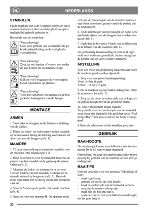 Page 2020
NEDERLANDSNL
SYMBOLEN
Op de machine ziet u de volgende symbolen om u 
eraan te herinneren dat voorzichtigheid en oplet-
tendheid bij gebruik geboden is.
Betekenis van de symbolen:
Waarschuwing!
Lees vóór gebruik van de machine de ge-
bruikershandleiding en de veiligheids-
voorschriften.
Waarschuwing!
Zorg dat uw handen of voeten niet onder 
de kap komen als de machine loopt.
Waarschuwing!
Kijk uit voor weggegooide voorwerpen. 
Houd omstanders op afstand.
Waarschuwing!
Vóór het verrichten van...