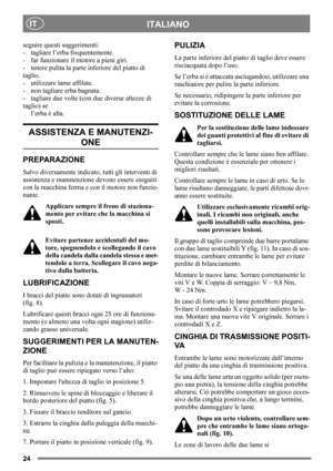 Page 2424
ITALIANOIT
seguire questi suggerimenti:
- tagliare l’erba frequentemente.
- far funzionare il motore a pieni giri.
- tenere pulita la parte inferiore del piatto di 
taglio.
- utilizzare lame affilate. 
- non tagliare erba bagnata.
- tagliare due volte (con due diverse altezze di 
taglio) se
l’erba è alta.
ASSISTENZA E MANUTENZI-
ONE
PREPARAZIONE
Salvo diversamente indicato, tutti gli interventi di 
assistenza e manutenzione devono essere eseguiti 
con la macchina ferma e con il motore non funzio-...