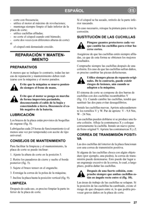 Page 2727
ESPAÑOLES
- corte con frecuencia;
- utilice el motor al máximo de revoluciones;
- mantenga siempre limpio el lado inferior de la 
placa de corte;
- utilice cuchillas afiladas; 
- no corte el césped cuando esté húmedo;
- corte dos veces (con diferentes alturas de corte) 
si
el césped está demasiado crecido. 
REPARACIÓN Y MANTEN-
IMIENTO
PREPARATIVOS
A menos que se indique lo contrario, todas las tar-
eas de reparación y mantenimiento deben real-
izarse con la máquina y el motor parados.
Evite que la...